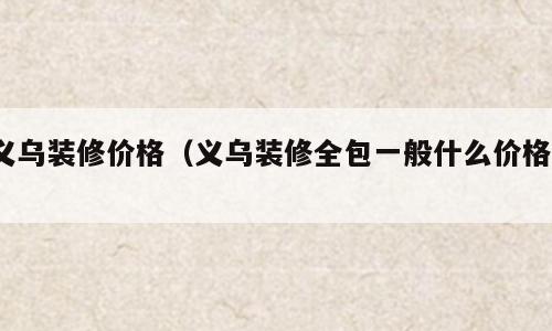 义乌装修价格（义乌装修全包一般什么价格?）