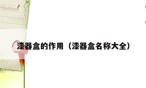 漆器盒的作用（漆器盒名称大全）