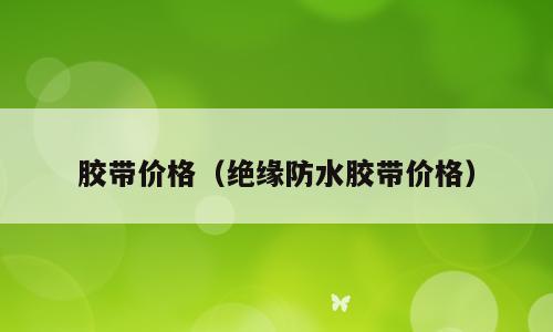 胶带价格（绝缘防水胶带价格）