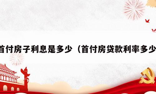 首付房子利息是多少（首付房贷款利率多少）