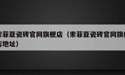 索菲亚瓷砖官网旗舰店（索菲亚瓷砖官网旗舰店地址）