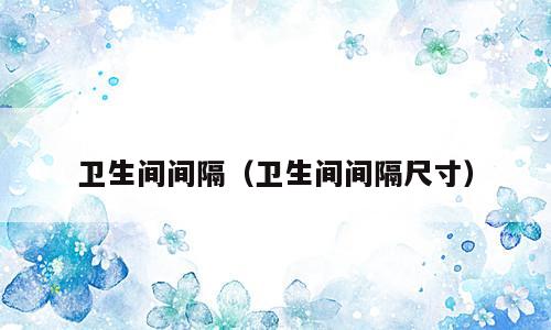 卫生间间隔（卫生间间隔尺寸）