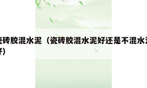 瓷砖胶混水泥（瓷砖胶混水泥好还是不混水泥好）