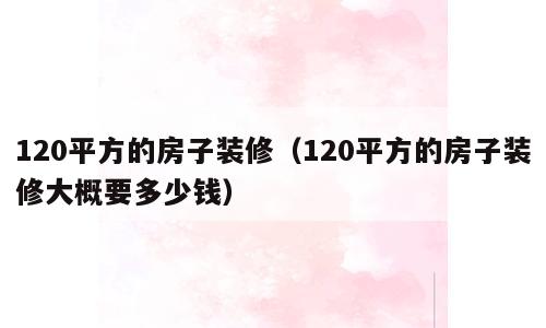 120平方的房子装修（120平方的房子装修大概要多少钱）