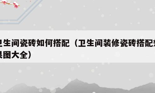 卫生间瓷砖如何搭配（卫生间装修瓷砖搭配效果图大全）