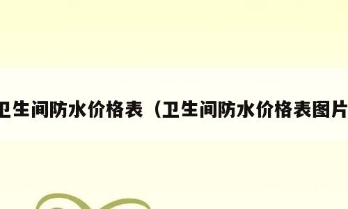 卫生间防水价格表（卫生间防水价格表图片）