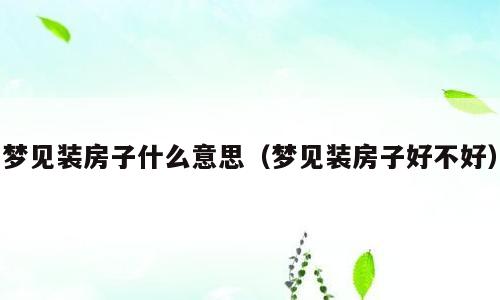 梦见装房子什么意思（梦见装房子好不好）