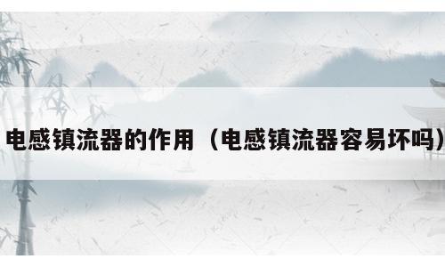 电感镇流器的作用（电感镇流器容易坏吗）