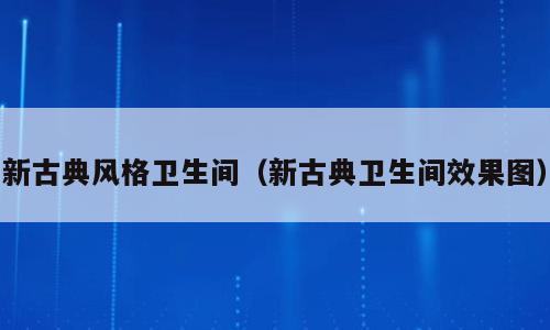 新古典风格卫生间（新古典卫生间效果图）