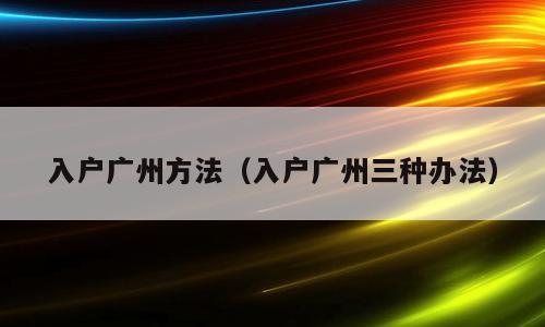 入户广州方法（入户广州三种办法）