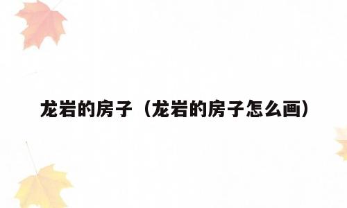 龙岩的房子（龙岩的房子怎么画）