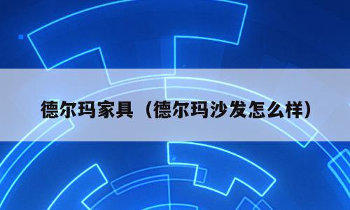 德尔玛家具（德尔玛沙发怎么样）