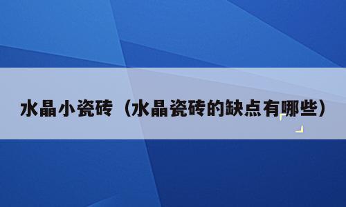 水晶小瓷砖（水晶瓷砖的缺点有哪些）