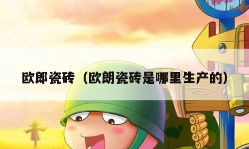 欧郎瓷砖（欧朗瓷砖是哪里生产的）
