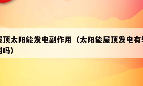屋顶太阳能发电副作用（太阳能屋顶发电有辐射吗）