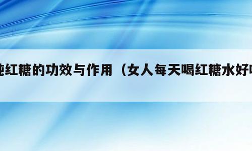 纯红糖的功效与作用（女人每天喝红糖水好吗）