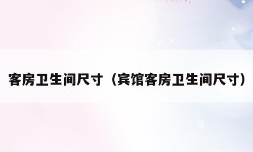 客房卫生间尺寸（宾馆客房卫生间尺寸）
