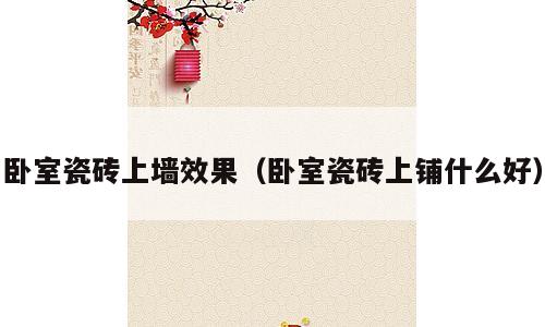 卧室瓷砖上墙效果（卧室瓷砖上铺什么好）