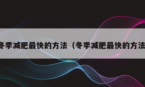 冬季减肥最快的方法（冬季减肥最快的方法）