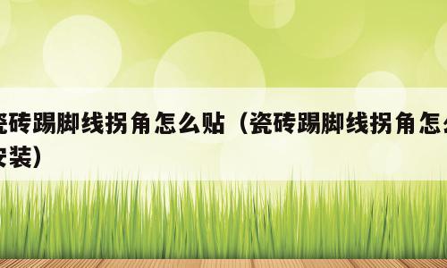 瓷砖踢脚线拐角怎么贴（瓷砖踢脚线拐角怎么安装）