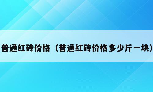 普通红砖价格（普通红砖价格多少斤一块）