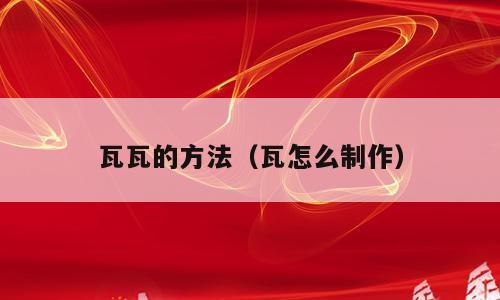 瓦瓦的方法（瓦怎么制作）
