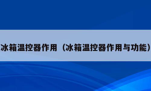 冰箱温控器作用（冰箱温控器作用与功能）