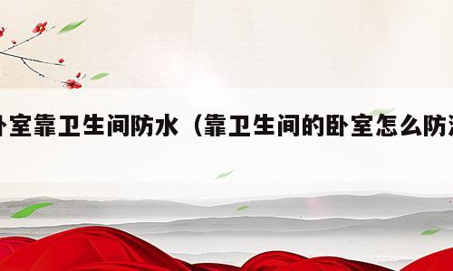 卧室靠卫生间防水（靠卫生间的卧室怎么防潮）