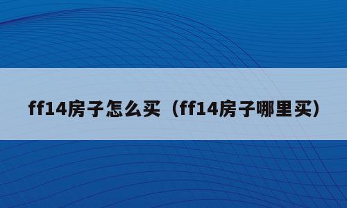 ff14房子怎么买（ff14房子哪里买）