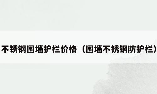 不锈钢围墙护栏价格（围墙不锈钢防护栏）