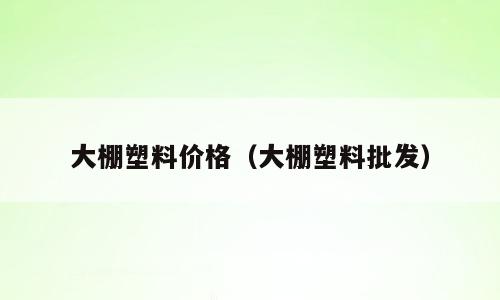 大棚塑料价格（大棚塑料批发）