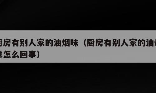 厨房有别人家的油烟味（厨房有别人家的油烟味怎么回事）
