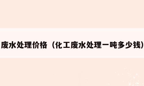 废水处理价格（化工废水处理一吨多少钱）