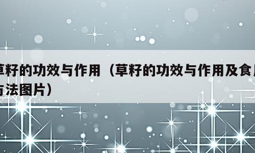 草籽的功效与作用（草籽的功效与作用及食用方法图片）