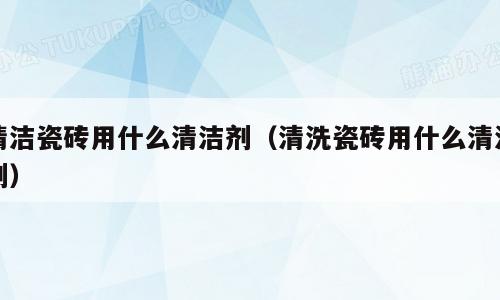 清洁瓷砖用什么清洁剂（清洗瓷砖用什么清洁剂）