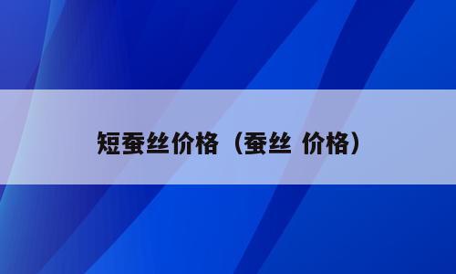 短蚕丝价格（蚕丝 价格）