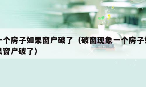 一个房子如果窗户破了（破窗现象一个房子如果窗户破了）