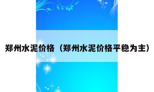 郑州水泥价格（郑州水泥价格平稳为主）