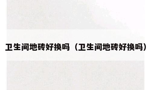 卫生间地砖好换吗（卫生间地砖好换吗）