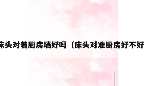 床头对着厨房墙好吗（床头对准厨房好不好）