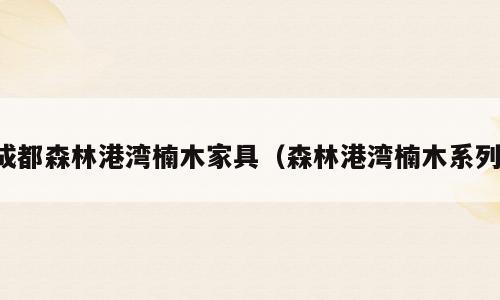 成都森林港湾楠木家具（森林港湾楠木系列）