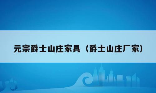 元宗爵士山庄家具（爵士山庄厂家）