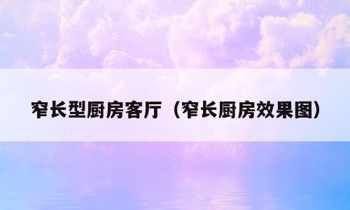 窄长型厨房客厅（窄长厨房效果图）