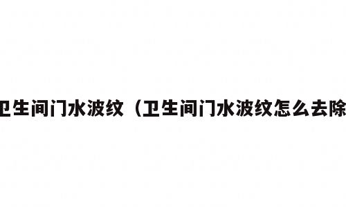 卫生间门水波纹（卫生间门水波纹怎么去除）