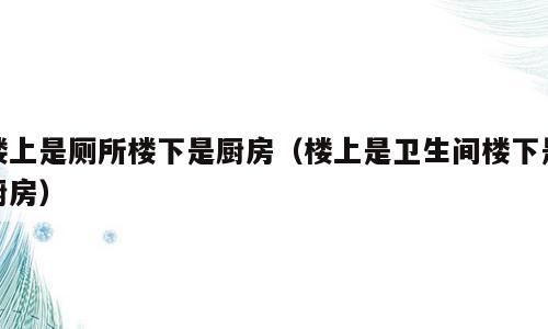 楼上是厕所楼下是厨房（楼上是卫生间楼下是厨房）