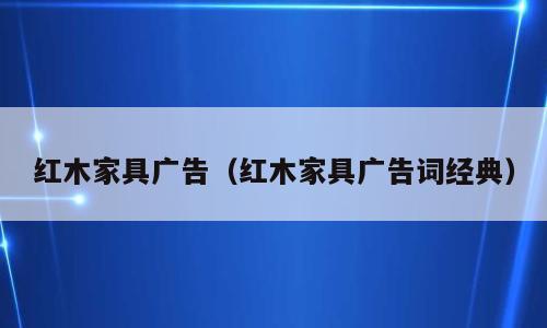 红木家具广告（红木家具广告词经典）