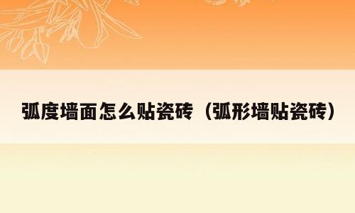 弧度墙面怎么贴瓷砖（弧形墙贴瓷砖）