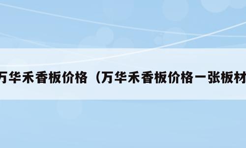 万华禾香板价格（万华禾香板价格一张板材）