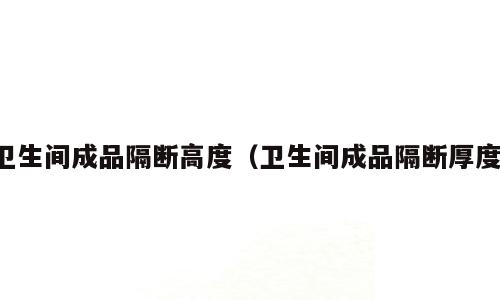 卫生间成品隔断高度（卫生间成品隔断厚度）