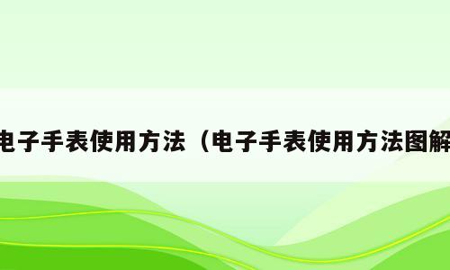 电子手表使用方法（电子手表使用方法图解）